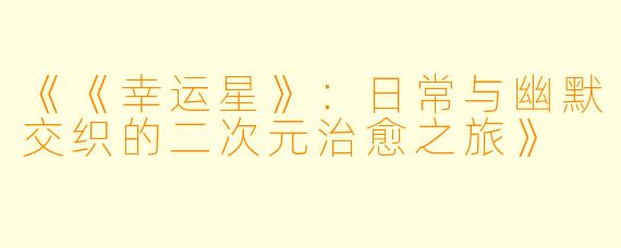《《幸运星》：日常与幽默交织的二次元治愈之旅》