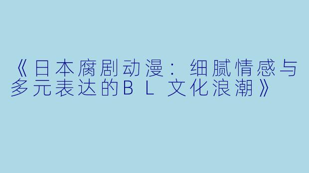 《日本腐剧动漫：细腻情感与多元表达的BL文化浪潮》