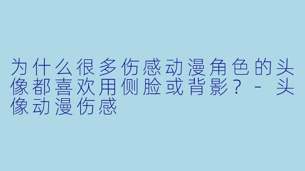 为什么很多伤感动漫角色的头像都喜欢用侧脸或背影？-头像动漫伤感