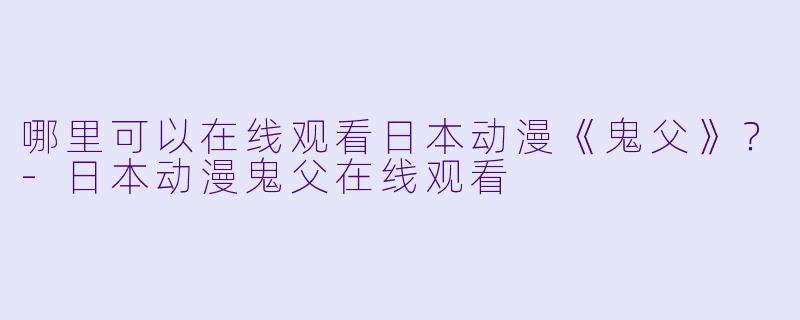 哪里可以在线观看日本动漫《鬼父》？-日本动漫鬼父在线观看