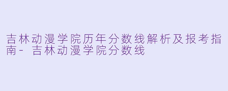 吉林动漫学院历年分数线解析及报考指南-吉林动漫学院分数线