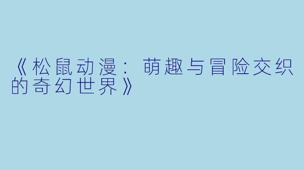 《松鼠动漫:萌趣与冒险交织的奇幻世界》