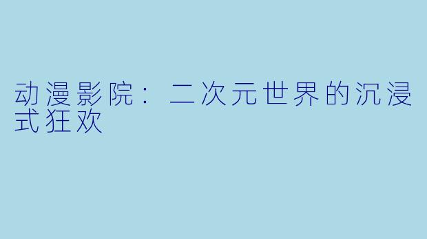 动漫影院:二次元世界的沉浸式狂欢