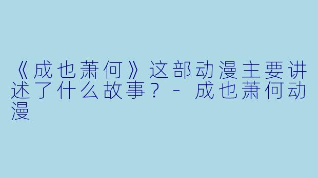 《成也萧何》这部动漫主要讲述了什么故事？-成也萧何动漫