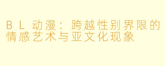 BL动漫：跨越性别界限的情感艺术与亚文化现象