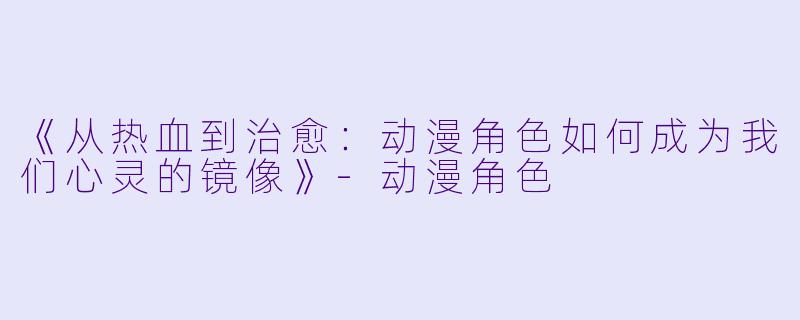 《从热血到治愈：动漫角色如何成为我们心灵的镜像》-动漫角色
