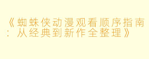 《蜘蛛侠动漫观看顺序指南：从经典到新作全整理》