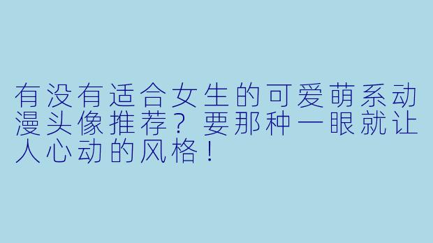 有没有适合女生的可爱萌系动漫头像推荐？要那种一眼就让人心动的风格！