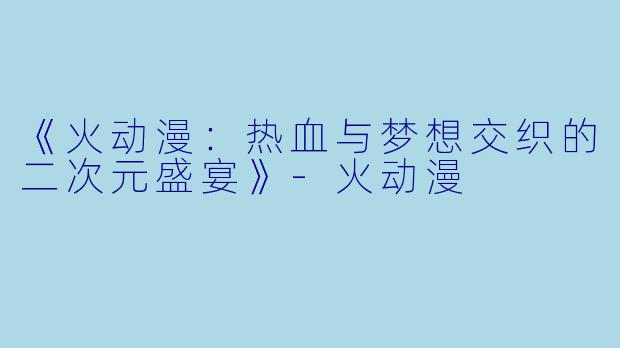 《火动漫：热血与梦想交织的二次元盛宴》-火动漫