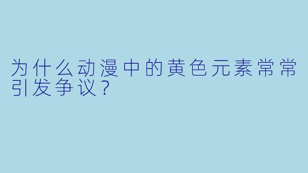 为什么动漫中的黄色元素常常引发争议？