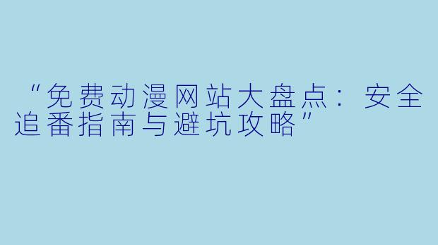 “免费动漫网站大盘点：安全追番指南与避坑攻略”