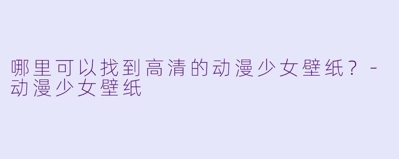 哪里可以找到高清的动漫少女壁纸?