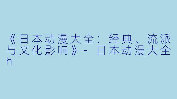 《日本动漫大全：经典、流派与文化影响》-日本动漫大全h