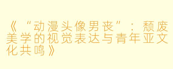 《“动漫头像男丧”：颓废美学的视觉表达与青年亚文化共鸣》