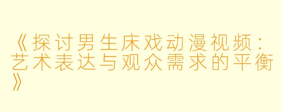 《探讨男生床戏动漫视频：艺术表达与观众需求的平衡》