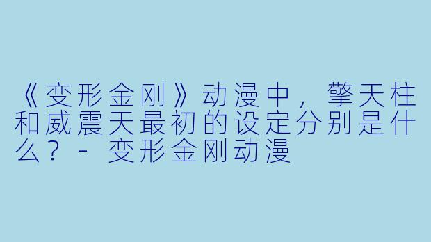 《变形金刚》动漫中，擎天柱和威震天最初的设定分别是什么？-变形金刚动漫