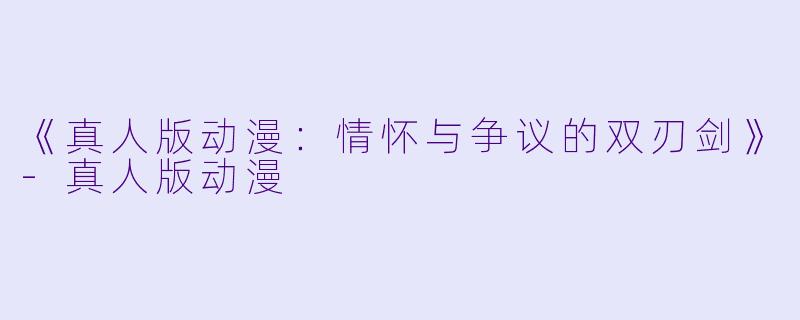 《真人版动漫：情怀与争议的双刃剑》-真人版动漫