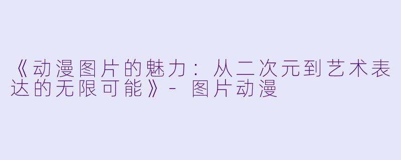 《动漫图片的魅力：从二次元到艺术表达的无限可能》-图片动漫