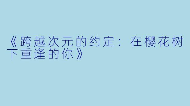 《跨越次元的约定：在樱花树下重逢的你》