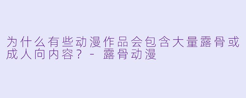 为什么有些动漫作品会包含大量露骨或成人向内容？-露骨动漫