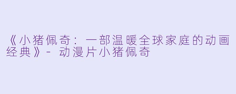《小猪佩奇：一部温暖全球家庭的动画经典》