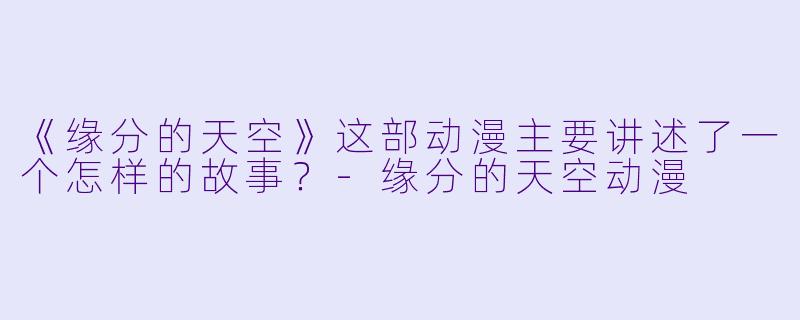 《缘分的天空》这部动漫主要讲述了一个怎样的故事？-缘分的天空动漫