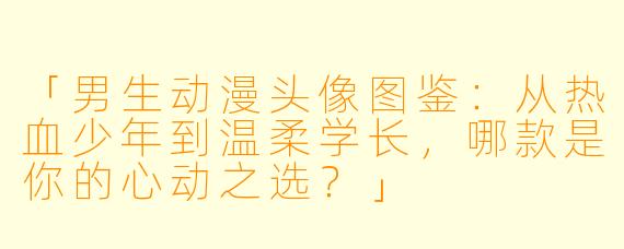 「男生动漫头像图鉴：从热血少年到温柔学长，哪款是你的心动之选？」