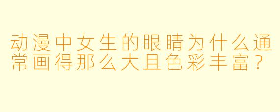 动漫中女生的眼睛为什么通常画得那么大且色彩丰富？