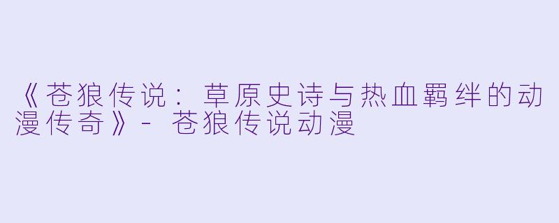 《苍狼传说：草原史诗与热血羁绊的动漫传奇》-苍狼传说动漫