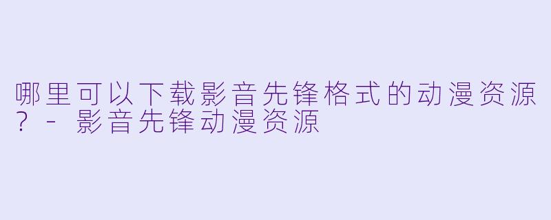 哪里可以下载影音先锋格式的动漫资源？-影音先锋动漫资源