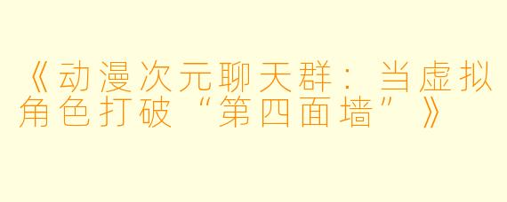 《动漫次元聊天群：当虚拟角色打破“第四面墙”》