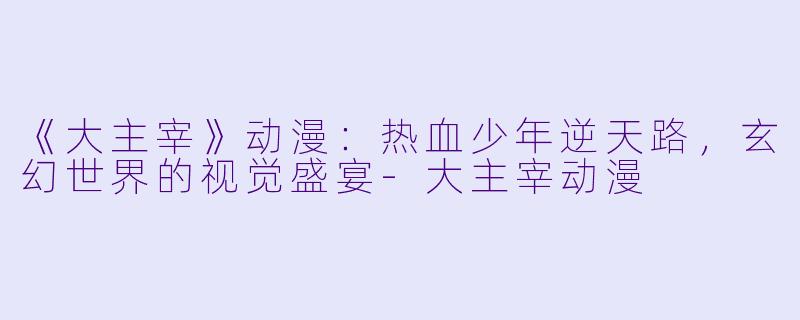 《大主宰》动漫：热血少年逆天路，玄幻世界的视觉盛宴-大主宰动漫