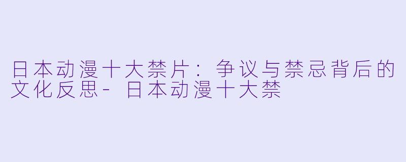 日本动漫十大禁片：争议与禁忌背后的文化反思-日本动漫十大禁