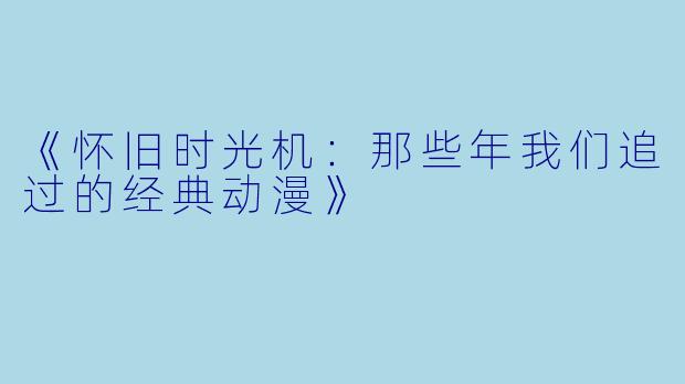 《怀旧时光机:那些年我们追过的经典动漫》