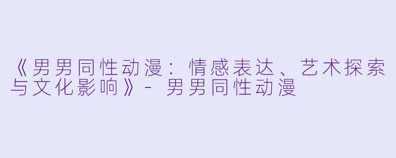 《男男同性动漫：情感表达、艺术探索与文化影响》-男男同性动漫