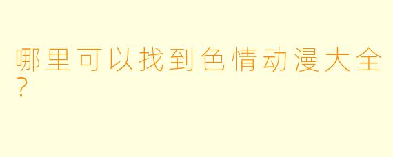 哪里可以找到色情动漫大全？