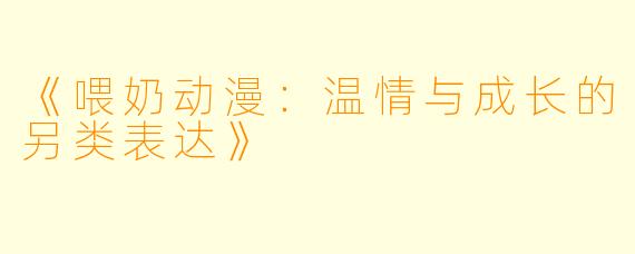 《喂奶动漫：温情与成长的另类表达》