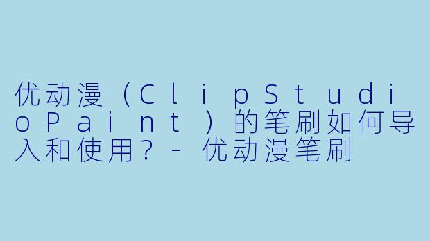 优动漫（ClipStudioPaint）的笔刷如何导入和使用？-优动漫笔刷