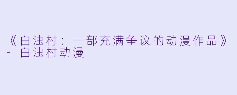 《白浊村：一部充满争议的动漫作品》-白浊村动漫