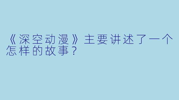 《深空动漫》主要讲述了一个怎样的故事？
