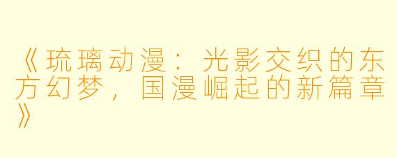 《琉璃动漫：光影交织的东方幻梦，国漫崛起的新篇章》