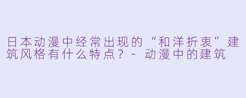 日本动漫中经常出现的“和洋折衷”建筑风格有什么特点？-动漫中的建筑