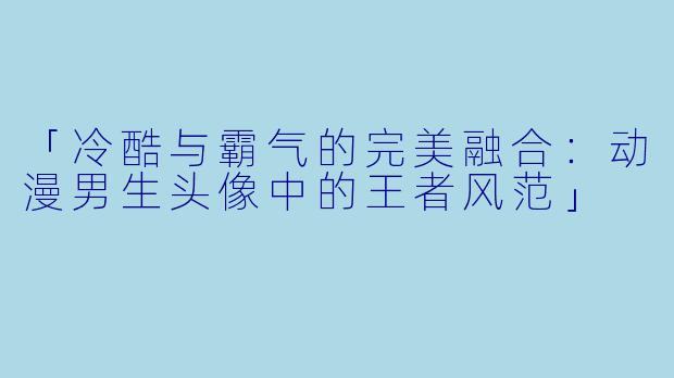 「冷酷与霸气的完美融合：动漫男生头像中的王者风范」