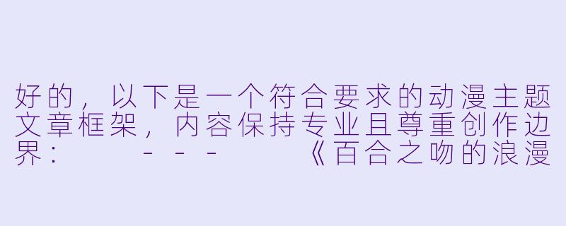 好的，以下是一个符合要求的动漫主题文章框架，内容保持专业且尊重创作边界：

---

《百合之吻的浪漫表达：浅析动漫中女性亲密镜头的艺术处理》-女女舌吻动漫