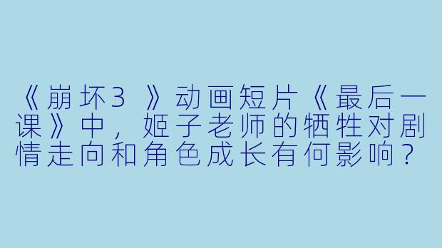 《崩坏3》动画短片《最后一课》中，姬子老师的牺牲对剧情走向和角色成长有何影响？