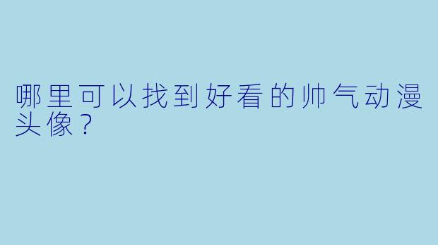 哪里可以找到好看的帅气动漫头像？