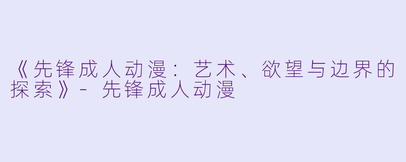 《先锋成人动漫：艺术、欲望与边界的探索》-先锋成人动漫