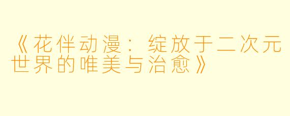 《花伴动漫：绽放于二次元世界的唯美与治愈》