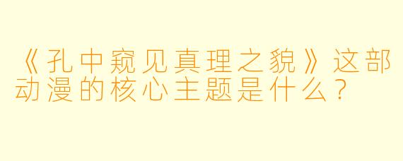 《孔中窥见真理之貌》这部动漫的核心主题是什么？