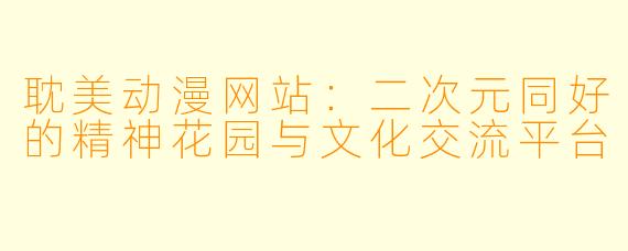 耽美动漫网站：二次元同好的精神花园与文化交流平台